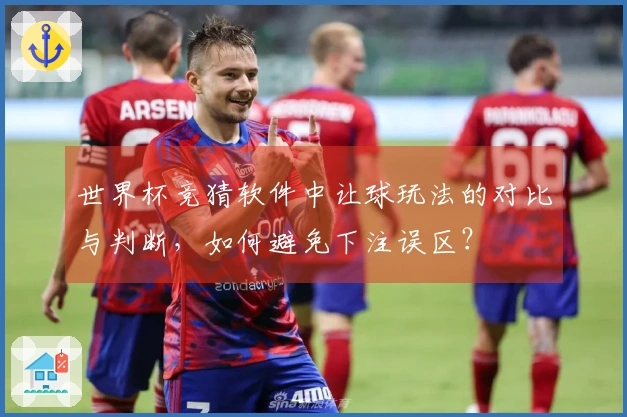 世界杯竞猜软件中让球玩法的对比与判断，如何避免下注误区？