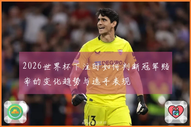 2026世界杯下注时如何判断冠军赔率的变化趋势与选手表现