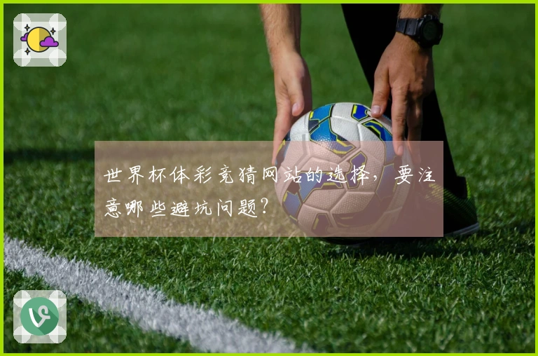 世界杯体彩竞猜网站的选择，要注意哪些避坑问题？