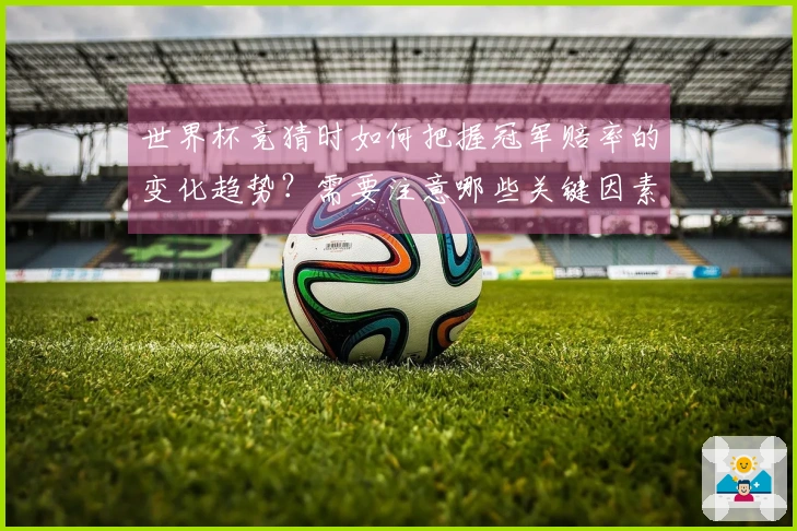 世界杯竞猜时如何把握冠军赔率的变化趋势？需要注意哪些关键因素？
