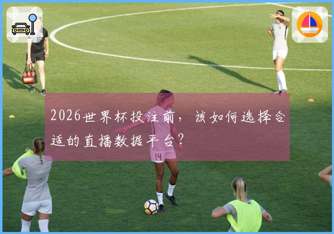 2026世界杯投注前，该如何选择合适的直播数据平台？