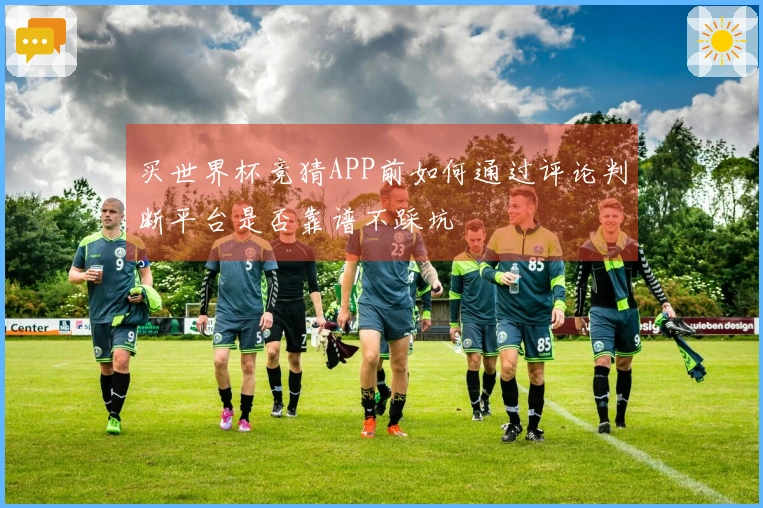 买世界杯竞猜APP前如何通过评论判断平台是否靠谱不踩坑