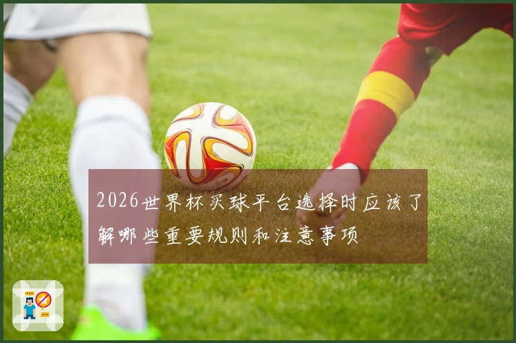 2026世界杯买球平台选择时应该了解哪些重要规则和注意事项