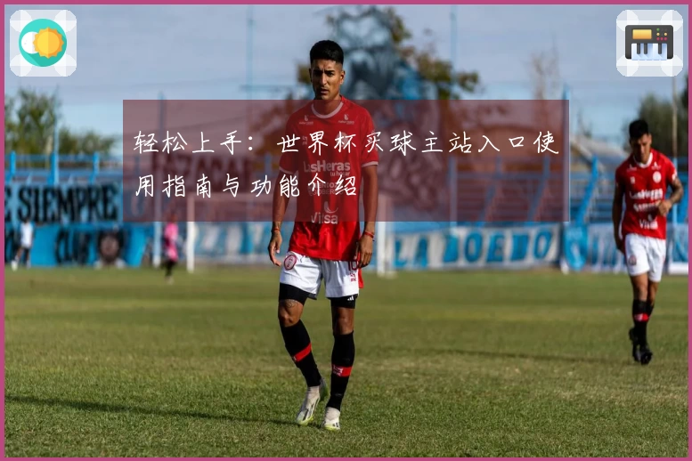 轻松上手：世界杯买球主站入口使用指南与功能介绍