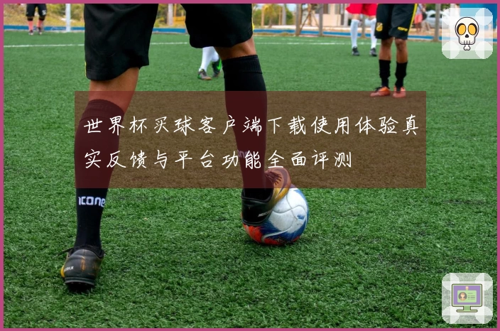 世界杯买球客户端下载使用体验真实反馈与平台功能全面评测