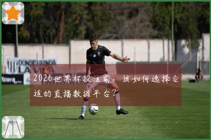 2026世界杯投注前，该如何选择合适的直播数据平台？