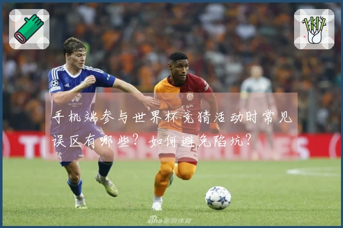 手机端参与世界杯竞猜活动时常见误区有哪些？如何避免陷坑？
