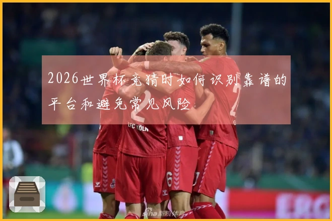 2026世界杯竞猜时如何识别靠谱的平台和避免常见风险