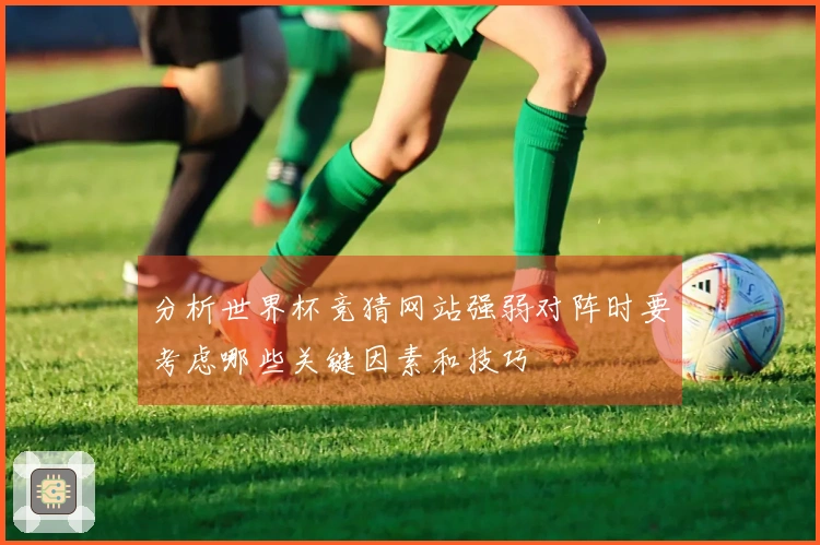 分析世界杯竞猜网站强弱对阵时要考虑哪些关键因素和技巧