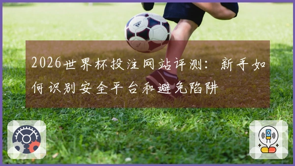2026世界杯投注网站评测：新手如何识别安全平台和避免陷阱