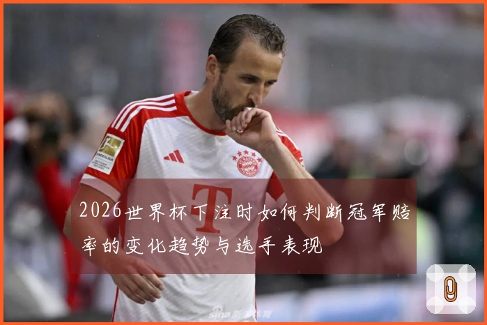 2026世界杯下注时如何判断冠军赔率的变化趋势与选手表现