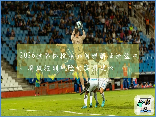 2026世界杯投注如何理解亚洲盘口，有效控制风险的实用建议