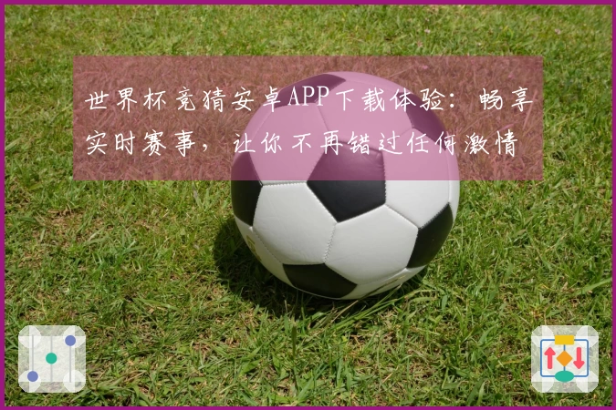 世界杯竞猜安卓APP下载体验：畅享实时赛事，让你不再错过任何激情瞬间