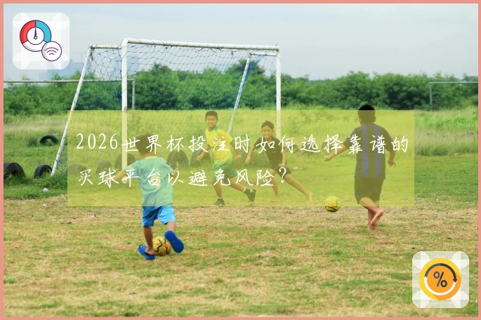 2026世界杯投注时如何选择靠谱的买球平台以避免风险？