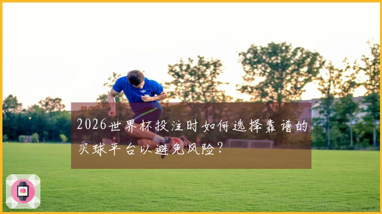 2026世界杯投注时如何选择靠谱的买球平台以避免风险？
