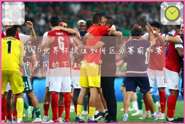 2026世界杯投注如何区分赛前和赛中不同的下注策略？