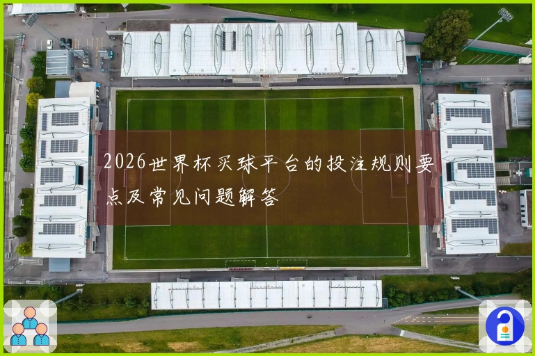 2026世界杯买球平台的投注规则要点及常见问题解答