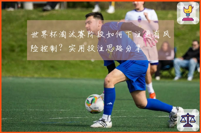 世界杯淘汰赛阶段如何下注更有风险控制？实用投注思路分享