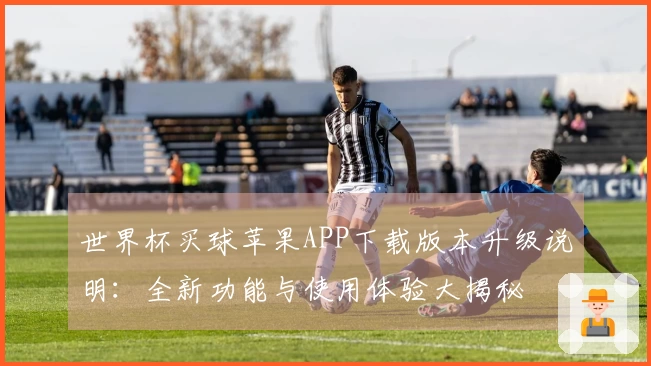 世界杯买球苹果APP下载版本升级说明：全新功能与使用体验大揭秘