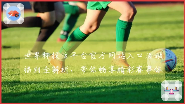 世界杯投注平台官方网站入口活动福利全解析，带你畅享精彩赛事体验
