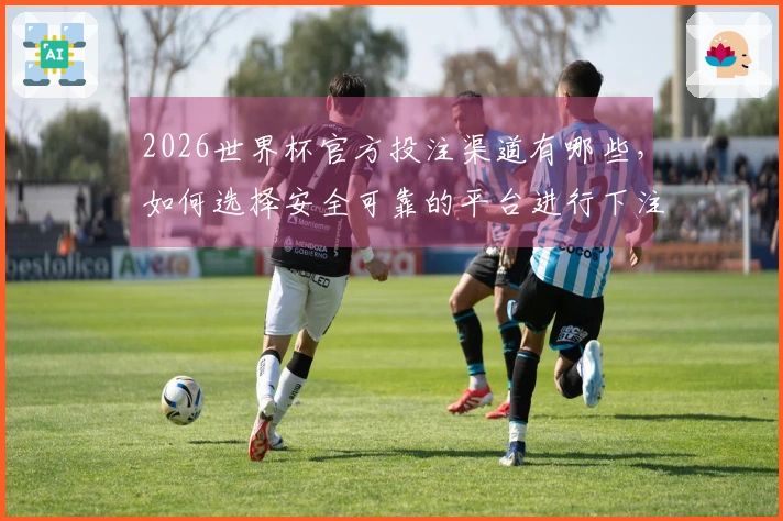 2026世界杯官方投注渠道有哪些，如何选择安全可靠的平台进行下注？