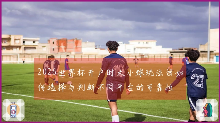 2026世界杯开户时大小球玩法该如何选择与判断不同平台的可靠性