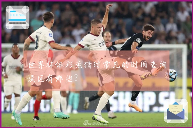 世界杯体彩竞猜时常见的时间查询误区有哪些？