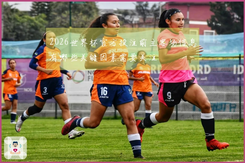 2026世界杯官方投注前主客场信息有哪些关键因素需要关注