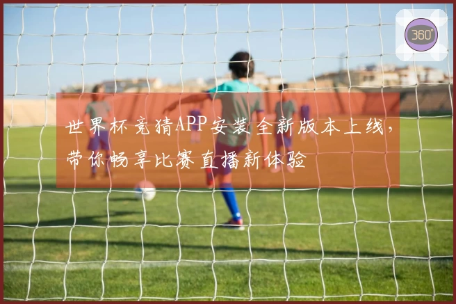世界杯竞猜APP安装全新版本上线，带你畅享比赛直播新体验