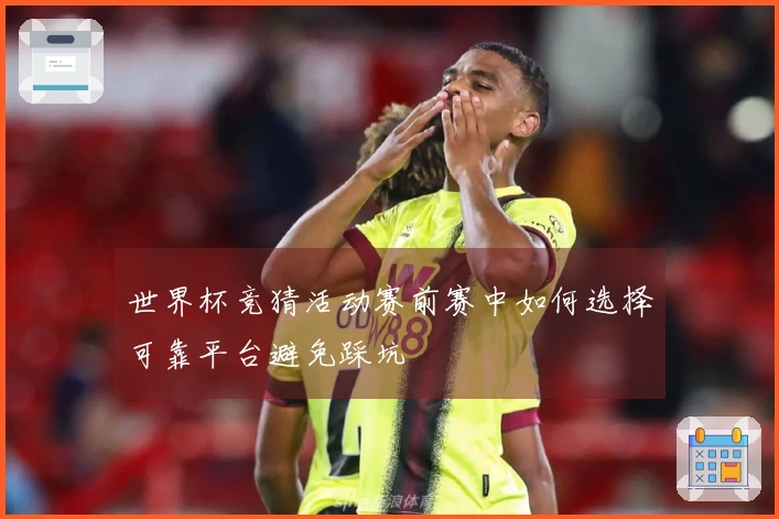 世界杯竞猜活动赛前赛中如何选择可靠平台避免踩坑