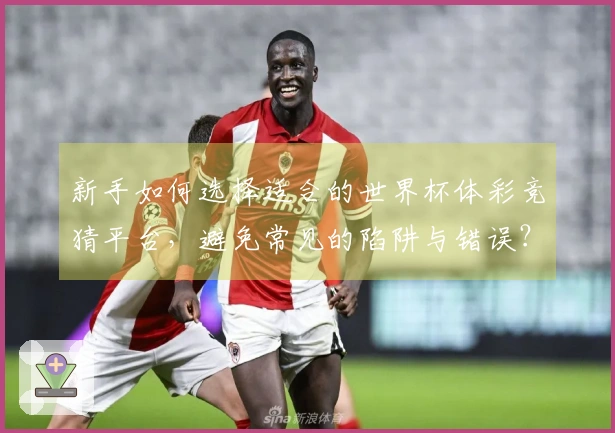 新手如何选择适合的世界杯体彩竞猜平台，避免常见的陷阱与错误？
