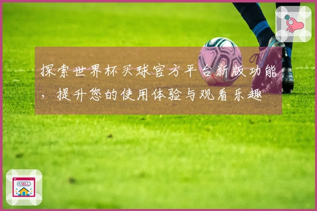 探索世界杯买球官方平台新版功能，提升您的使用体验与观看乐趣