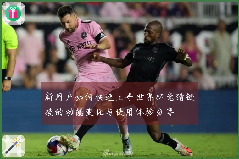 新用户如何快速上手世界杯竞猜链接的功能变化与使用体验分享