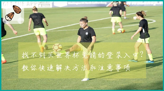 找不到买世界杯竞猜的登录入口？教你快速解决方法和注意事项