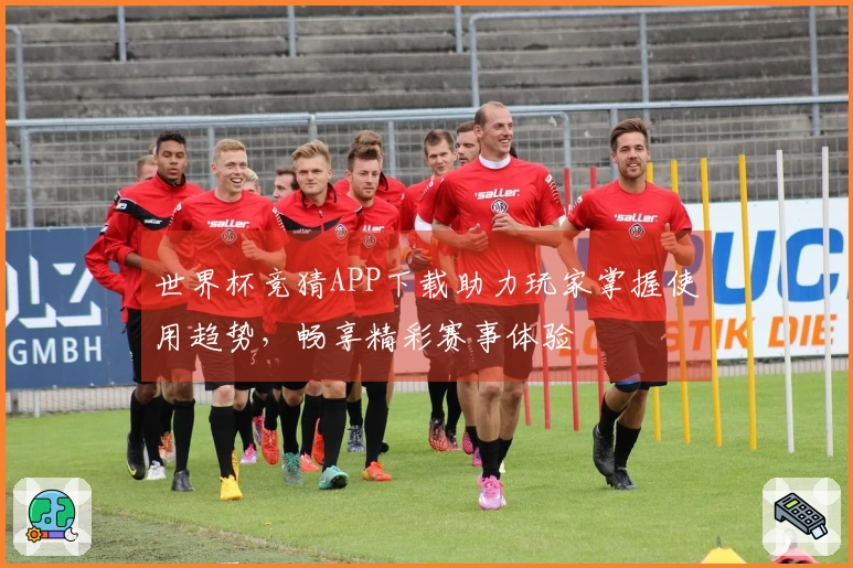 世界杯竞猜APP下载助力玩家掌握使用趋势，畅享精彩赛事体验