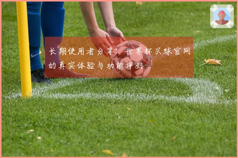 长期使用者分享：世界杯买球官网的真实体验与功能评测