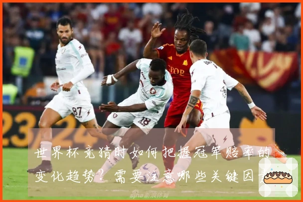 世界杯竞猜时如何把握冠军赔率的变化趋势？需要注意哪些关键因素？