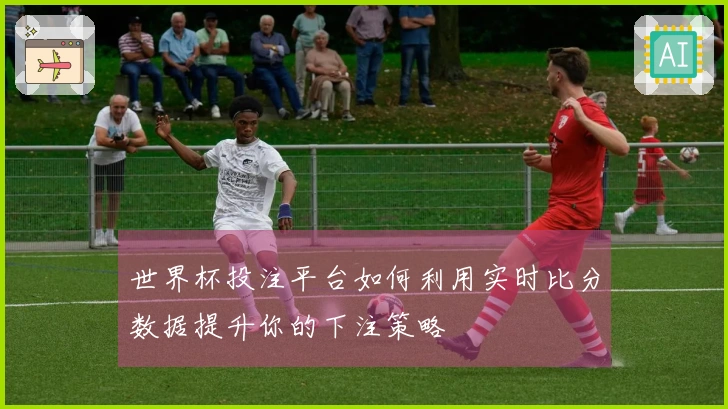 世界杯投注平台如何利用实时比分数据提升你的下注策略