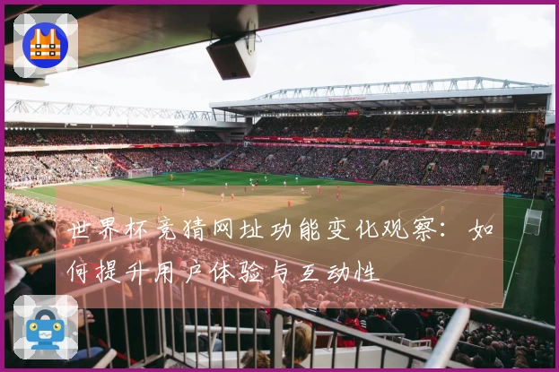 世界杯竞猜网址功能变化观察：如何提升用户体验与互动性