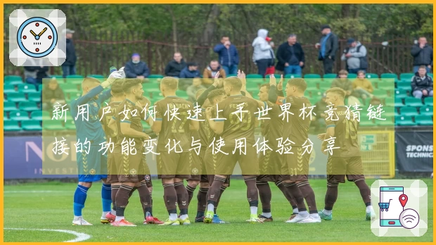 新用户如何快速上手世界杯竞猜链接的功能变化与使用体验分享