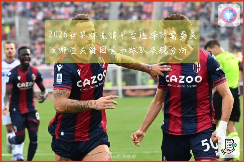 2026世界杯竞猜平台选择时需要关注哪些关键因素和球队表现分析