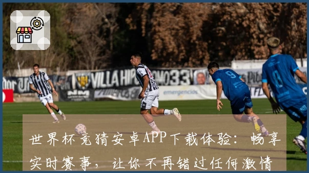 世界杯竞猜安卓APP下载体验：畅享实时赛事，让你不再错过任何激情瞬间