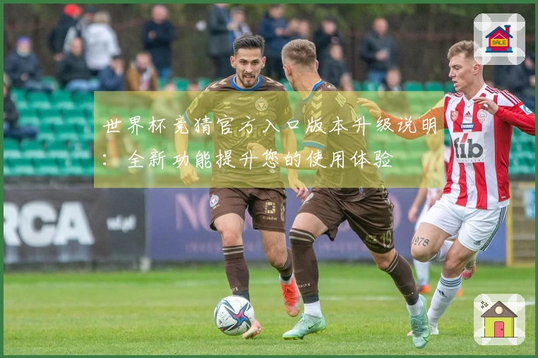 世界杯竞猜官方入口版本升级说明：全新功能提升您的使用体验