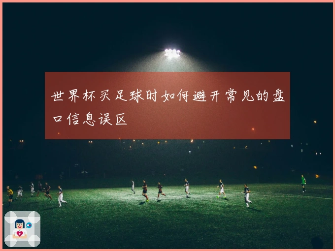 世界杯买足球时如何避开常见的盘口信息误区