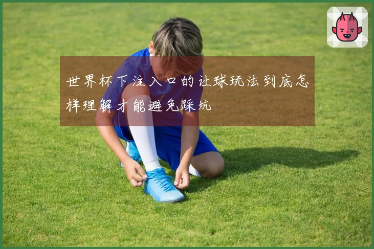 世界杯下注入口的让球玩法到底怎样理解才能避免踩坑